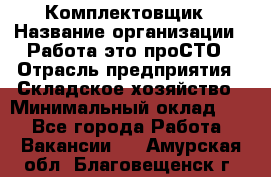 Комплектовщик › Название организации ­ Работа-это проСТО › Отрасль предприятия ­ Складское хозяйство › Минимальный оклад ­ 1 - Все города Работа » Вакансии   . Амурская обл.,Благовещенск г.